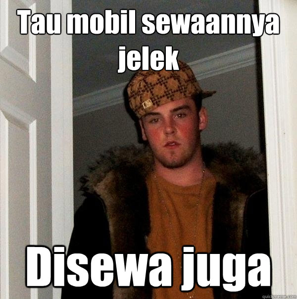 Tau mobil sewaannya jelek Disewa juga  Scumbag Steve