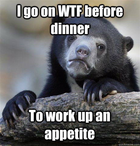 I go on WTF before dinner To work up an appetite  Confession Bear