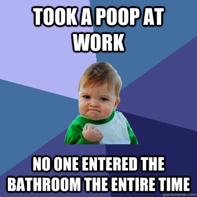 Took a poop at work No one entered the bathroom the entire time  Success Kid