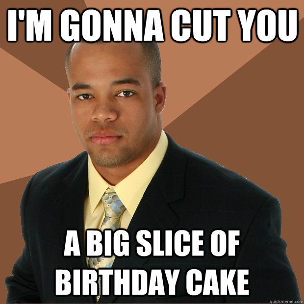 I'm gonna cut you A big slice of birthday cake  Successful Black Man