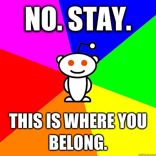 No. Stay. This is where you belong.  Reddit Alien