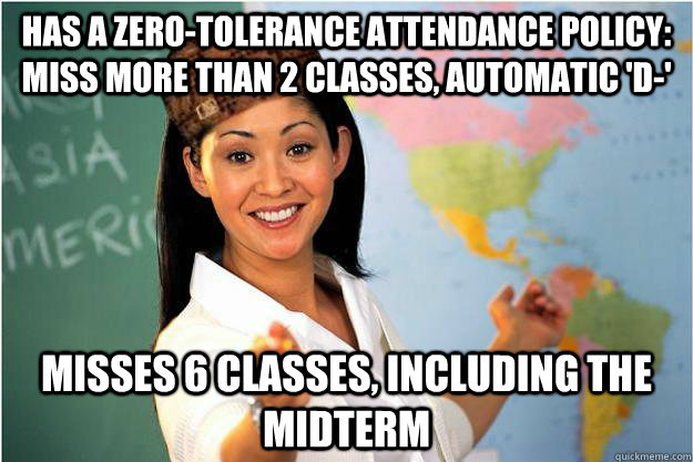 Has a zero-tolerance attendance policy: Miss more than 2 classes, automatic 'D-' Misses 6 classes, including the midterm  Scumbag Teacher