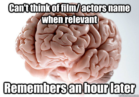 Can't think of film/ actors name when relevant Remembers an hour later  Scumbag Brain