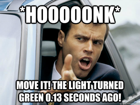 *HOOOOONK* Move it! The light turned green 0.13 seconds ago!  Asshole driver