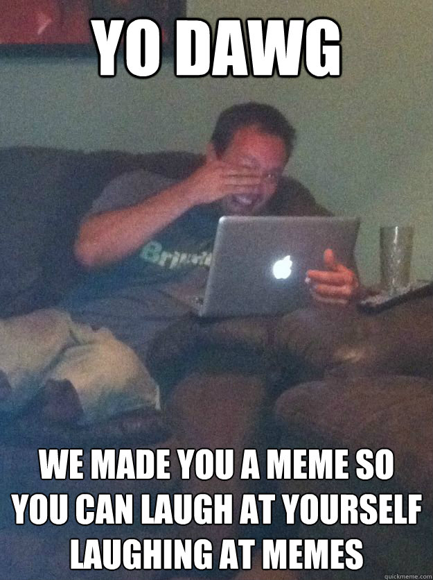 yo dawg we made you a meme so you can laugh at yourself laughing at memes
 - yo dawg we made you a meme so you can laugh at yourself laughing at memes
  new meme dad