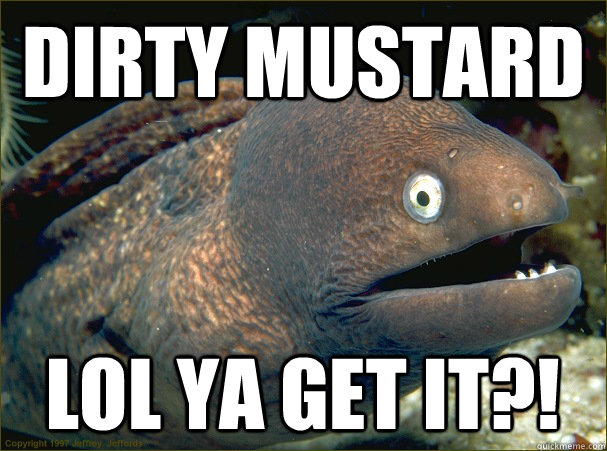 DIRTY MUSTARD LOL YA GET IT?!  Bad Joke Eel