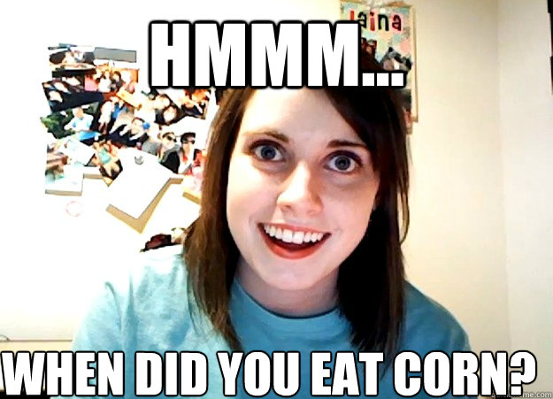 Hmmm... when did you eat corn? - Hmmm... when did you eat corn?  Overly Attached Girlfriend