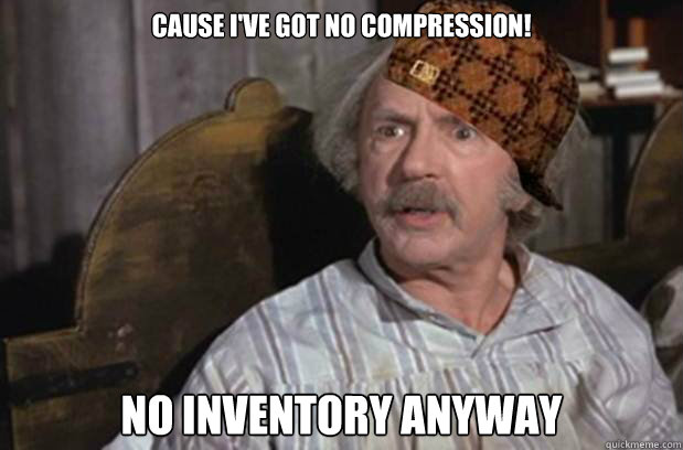 Cause I've got No compression! No inventory anyway - Cause I've got No compression! No inventory anyway  Scumbag Grandpa Joe