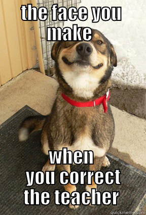 correcting the teacher - THE FACE YOU MAKE  WHEN  YOU CORRECT THE TEACHER Good Dog Greg