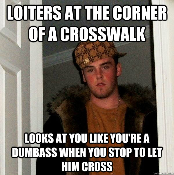 Loiters at the corner of a crosswalk Looks at you like you're a dumbass when you stop to let him cross  Scumbag Steve