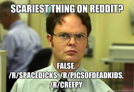 scariest thing on reddit? False. 
/r/Spacedicks, /r/picsofdeadkids, /r/creepy  Dwight