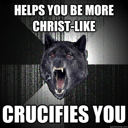 Helps you be more christ-like CRUCIFIES YOU  Insanity Wolf