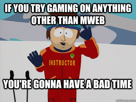 If you try gaming on anything other than mweb You're gonna have a bad time  Bad Time