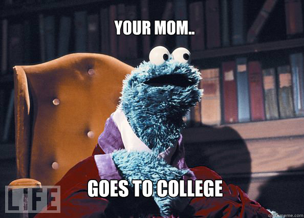 your mom.. goes to college  Cookieman