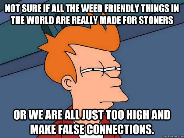 Not sure if all the weed friendly things in the world are really made for stoners or we are all just too high and make false connections. - Not sure if all the weed friendly things in the world are really made for stoners or we are all just too high and make false connections.  Futurama Fry