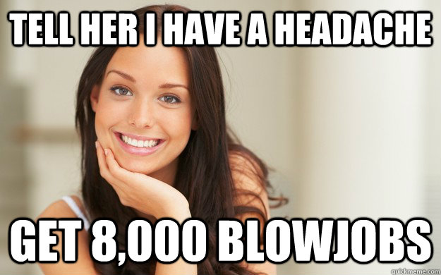 Tell her I have a headache Get 8,000 blowjobs  Good Girl Gina