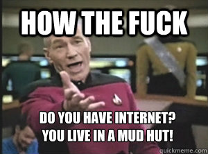 How The fuck do you have internet?
you live in a mud hut!  Annoyed Picard