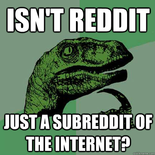 isn't reddit just a subreddit of the internet? - isn't reddit just a subreddit of the internet?  Philosoraptor