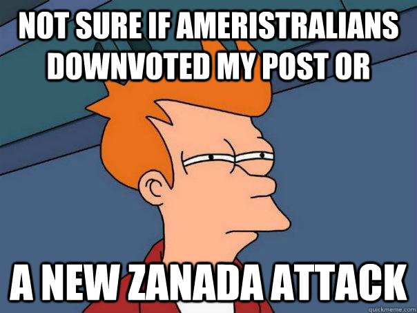 Not sure if Ameristralians downvoted my post or A New Zanada attack  Futurama Fry