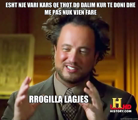 Esht nje vari kars qe thot do dalim kur te doni dhe me pas nuk vjen fare  RROGILLA LAGJES  Ancient Aliens