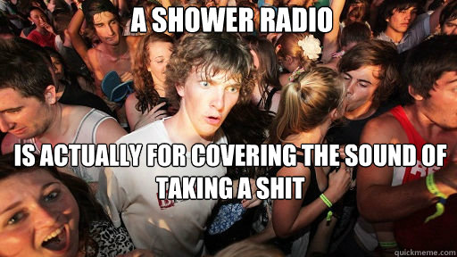 A shower radio is actually for covering the sound of taking a shit  Sudden Clarity Clarence