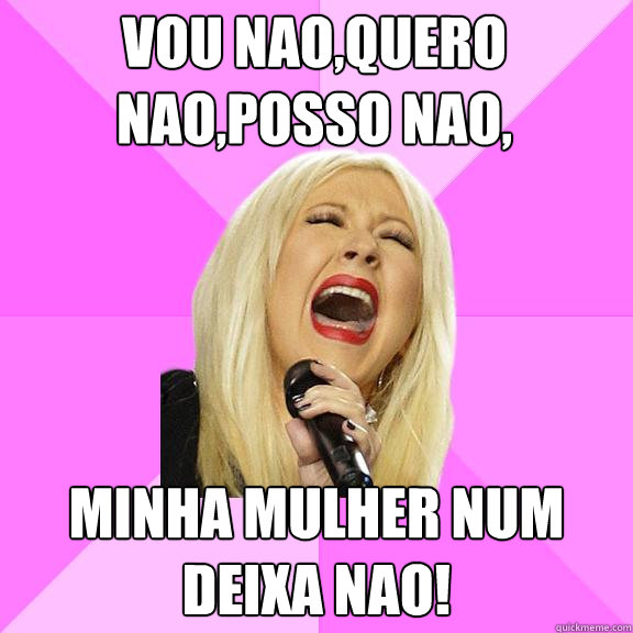 vou nao,quero nao,posso nao, minha mulher num deixa nao!  Wrong Lyrics Christina