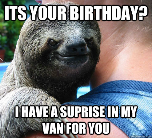 its your birthday? I have a suprise in my van for you  Suspiciously Evil Sloth