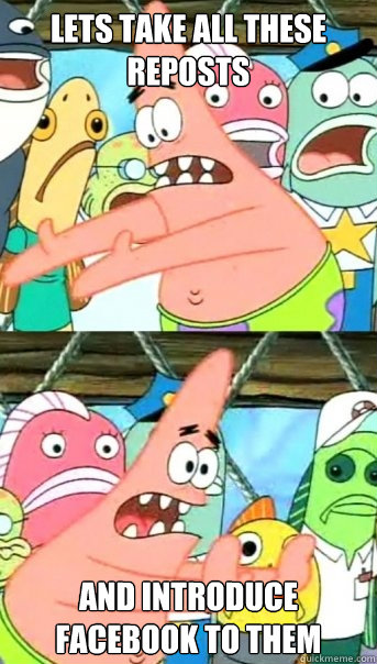 Lets take all these reposts and introduce Facebook to them  Push it somewhere else Patrick