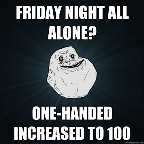 Friday night all alone? One-handed Increased to 100 - Friday night all alone? One-handed Increased to 100  Forever Alone