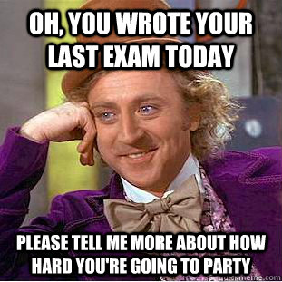 Oh, you wrote your last exam today Please tell me more about how hard you're going to party   Condescending Wonka