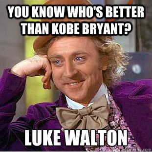 You know who's better than kobe bryant? Luke Walton  Condescending Wonka