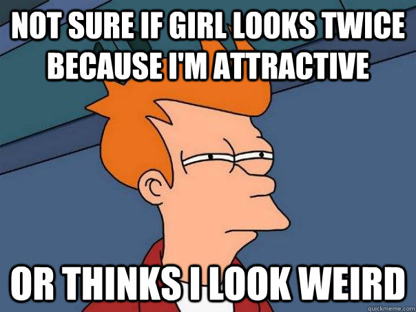 Not sure if girl looks twice because i'm attractive Or thinks i look weird  - Not sure if girl looks twice because i'm attractive Or thinks i look weird   Futurama Fry