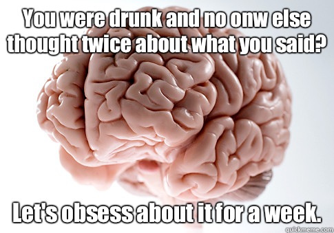 You were drunk and no onw else thought twice about what you said? Let's obsess about it for a week.    Scumbag Brain