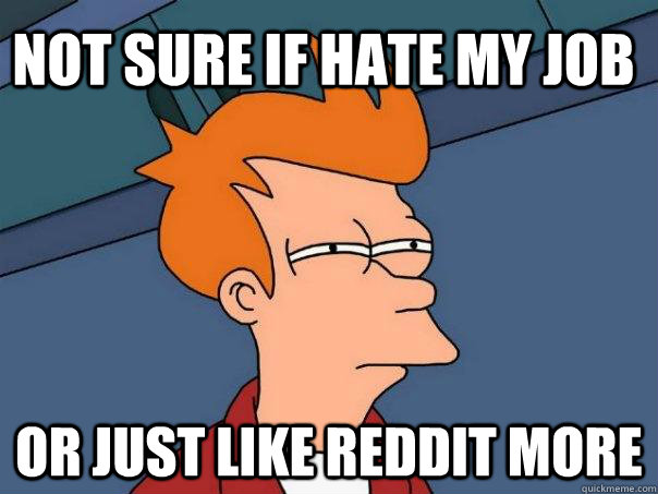 Not sure if hate my job Or just like reddit more  Futurama Fry