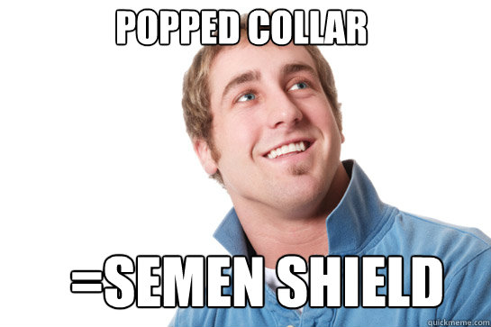 Popped collar =semen shield  Misunderstood D-Bag