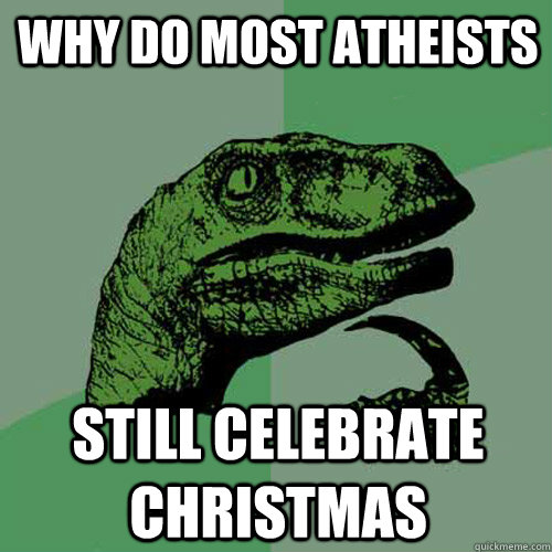 why do most atheists still celebrate christmas  Philosoraptor