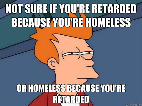 Not sure if you're retarded because you're homeless Or homeless because you're retarded  Futurama Fry