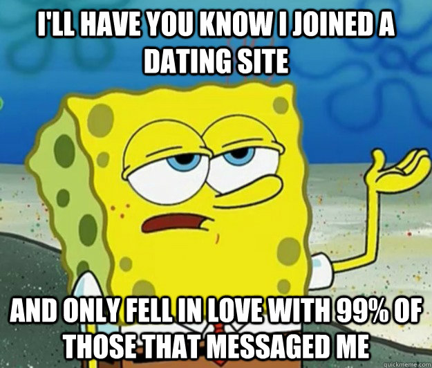 I'll have you know I joined a dating site and only fell in love with 99% of those that messaged me  Tough Spongebob