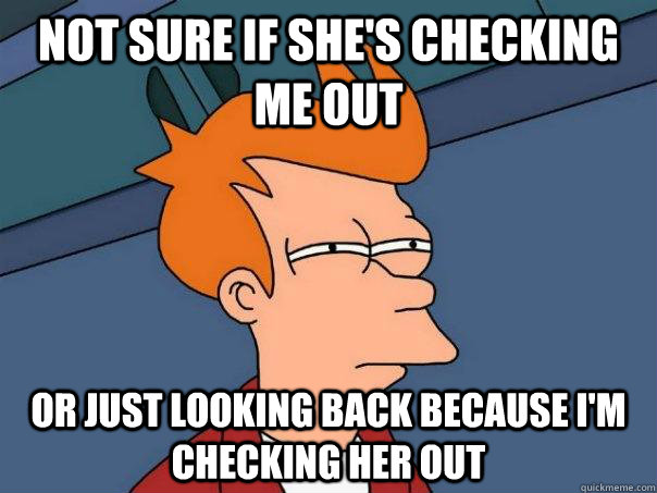 Not sure if she's checking me out or just looking back because I'm checking her out - Not sure if she's checking me out or just looking back because I'm checking her out  Futurama Fry