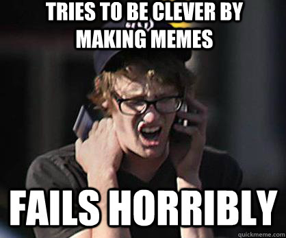 Tries to be clever by making memes Fails horribly  Sad Hipster