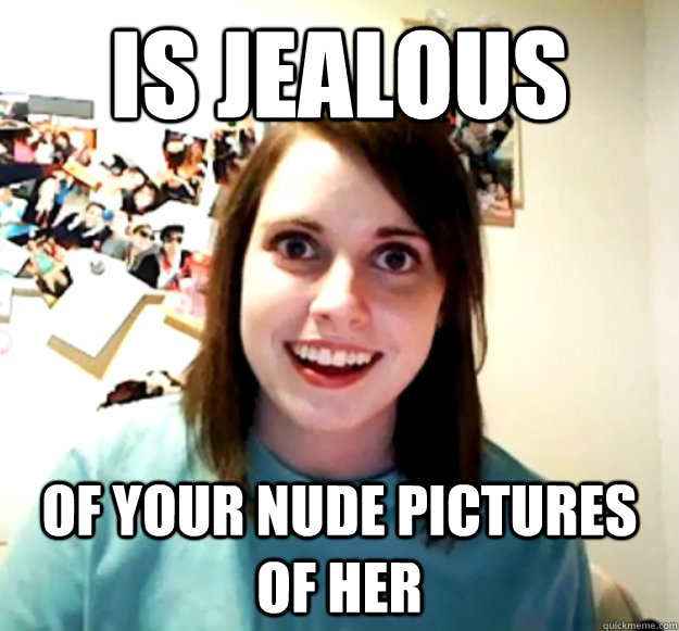 is jealous of your nude pictures of her  Overly Attached Girlfriend