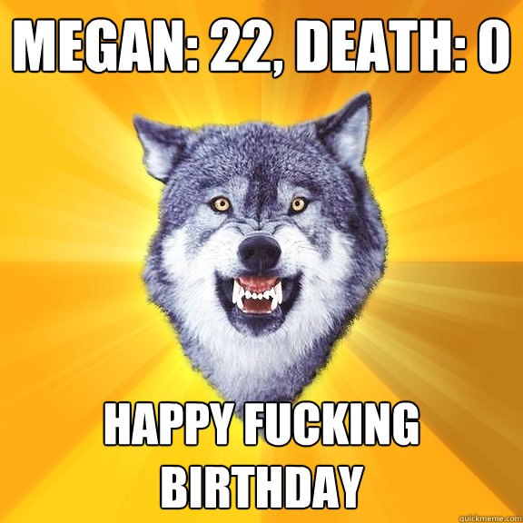 megan: 22, Death: 0 Happy fucking birthday  Courage Wolf