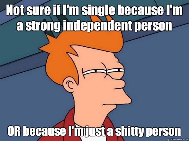 Not sure if I'm single because I'm a strong independent person  OR because I'm just a shitty person  Futurama Fry