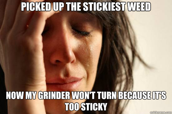 picked up the stickiest weed now my grinder won't turn because it's too sticky  First World Problems