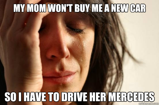 My mom won't buy me a new car so i have to drive her mercedes   First World Problems