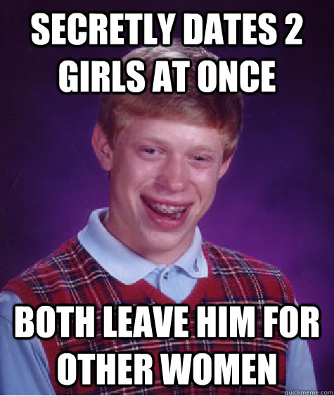 Secretly dates 2 girls at once Both leave him for other women  Bad Luck Brian