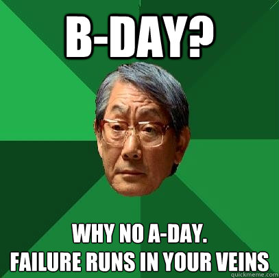 B-Day? WHY NO A-DAY. 
Failure runs in your veins  - B-Day? WHY NO A-DAY. 
Failure runs in your veins   High Expectations Asian Father