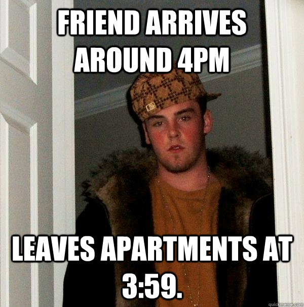Friend arrives around 4pm Leaves apartments at 3:59. - Friend arrives around 4pm Leaves apartments at 3:59.  Scumbag Steve