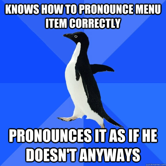 KNows how to pronounce menu item correctly Pronounces it as if he doesn't anyways  Socially Awkward Penguin