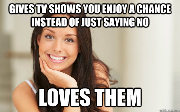 gives tv shows you enjoy a chance instead of just saying no loves them  Good Girl Gina